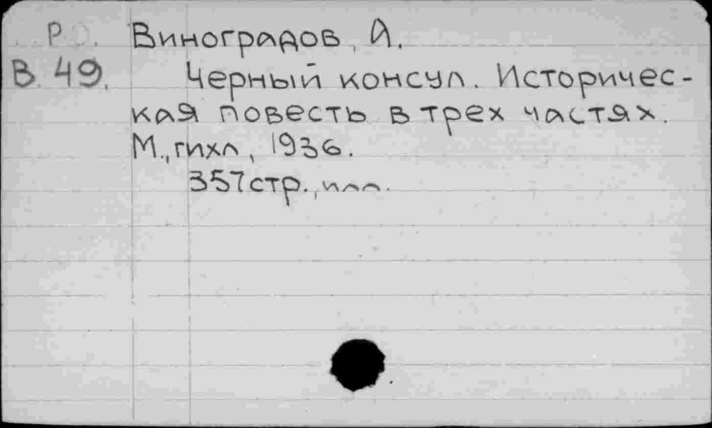 ﻿P .	Виногр>р\^ое>
e> ^9.	Черный консул. Историчес-
	кна повесть в трех 4cxctä>.. М,( ГИАЛ ,	Ъ <о .
	
	сто. \лл/->.
y ’	
- * ,		
	